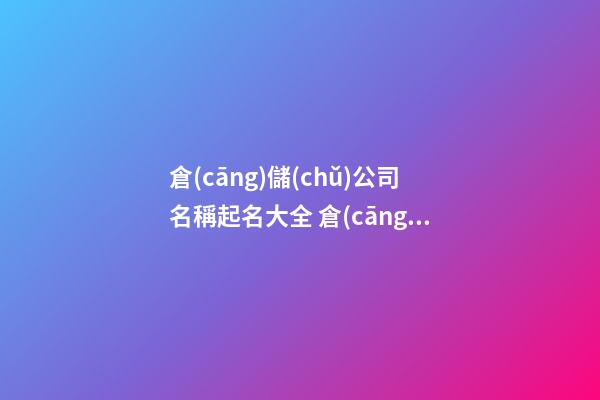 倉(cāng)儲(chǔ)公司名稱起名大全 倉(cāng)儲(chǔ)物流公司起名